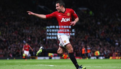 pg游戏-维尔茨强势复苏引领球队回归正轨，近六轮英超四场直接参与进球成关键