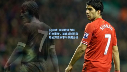 pg游戏-阿尔特塔力挺约克雷斯，复出后球荒背后的深度故事与数据分析