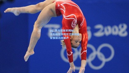 pg_罗马诺独家揭秘，卡瓦哈尔卡塔尔之旅纯属友情探访何塞卢