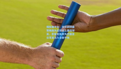 模拟器平台：贝尔纳特盛赞梅西为足球史上最佳球员，恩里克执教为巴黎圣日耳曼注入全新平衡