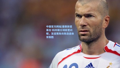 中国官方网站|曼联新星塞古-科内瑞士训练营闪耀，友谊赛助攻助洛桑体育取胜