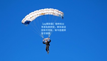 【pg模拟器】格林松口考虑执教转型，两年前还坚称不可能，如今态度转变引猜测