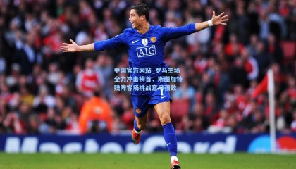 中国官方网站_罗马主场全力冲击榜首，斯图加特残阵客场挑战意甲强敌