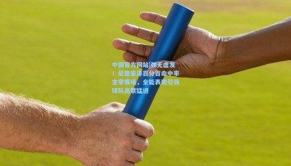 中国官方网站|弹无虚发！尼德豪泽百分百命中率主宰赛场，全能表现引领球队高歌猛进