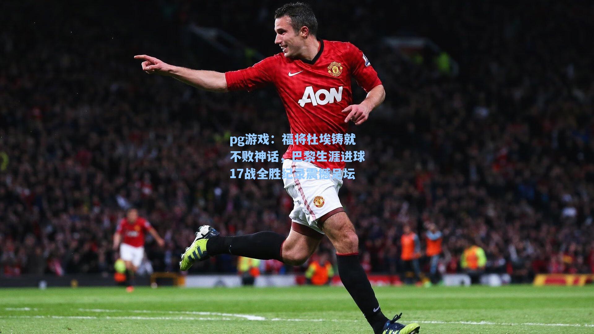 福将杜埃铸就不败神话,巴黎生涯进球17战全胜纪录震撼足坛