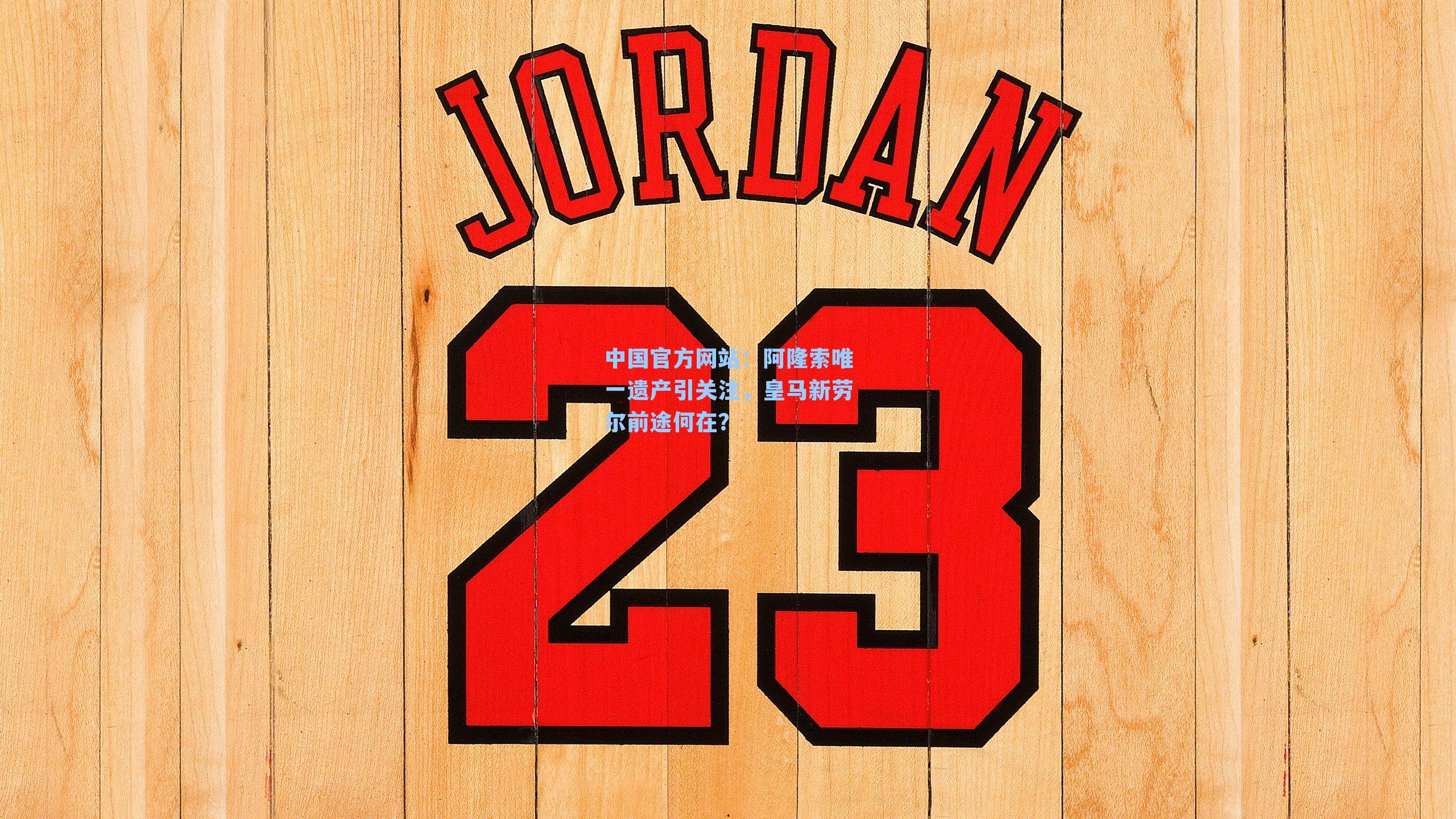 阿隆索唯一遗产引关注，皇马新劳尔前途何在？