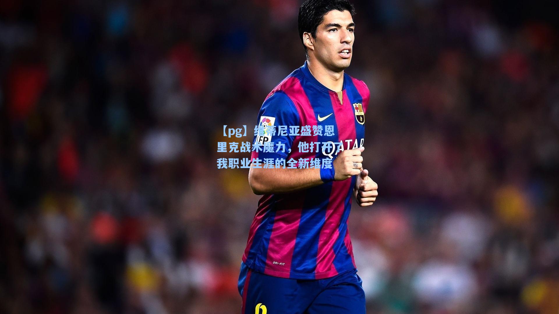 维蒂尼亚盛赞恩里克战术魔力，他打开了我职业生涯的全新维度